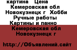 картина › Цена ­ 1 500 - Кемеровская обл., Новокузнецк г. Хобби. Ручные работы » Картины и панно   . Кемеровская обл.,Новокузнецк г.